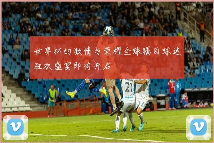 世界杯的激情与荣耀全球瞩目球迷狂欢盛宴即将开启