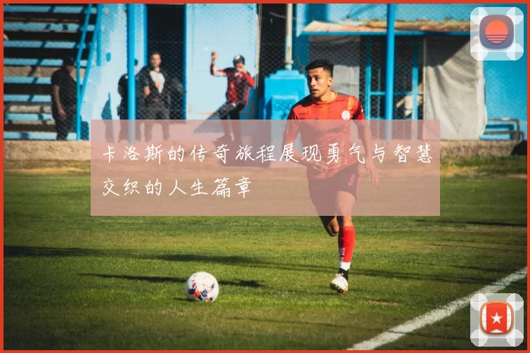 卡洛斯的传奇旅程展现勇气与智慧交织的人生篇章