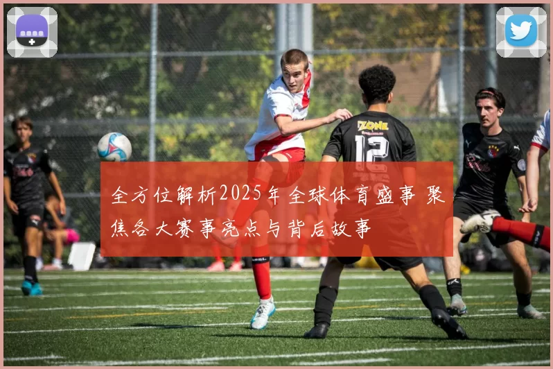 全方位解析2025年全球体育盛事 聚焦各大赛事亮点与背后故事