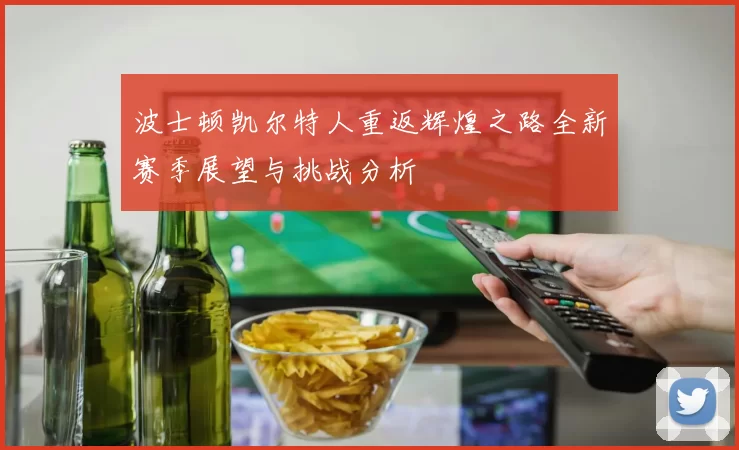 波士顿凯尔特人重返辉煌之路全新赛季展望与挑战分析