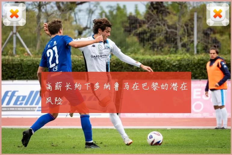 高薪长约下多纳鲁马在巴黎的潜在风险