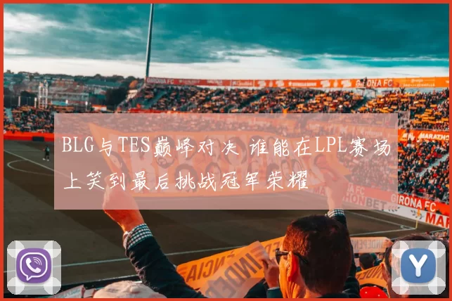 BLG与TES巅峰对决 谁能在LPL赛场上笑到最后挑战冠军荣耀