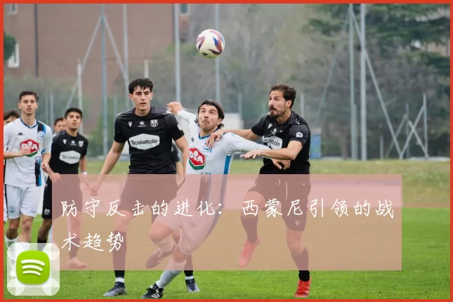 防守反击的进化：西蒙尼引领的战术趋势