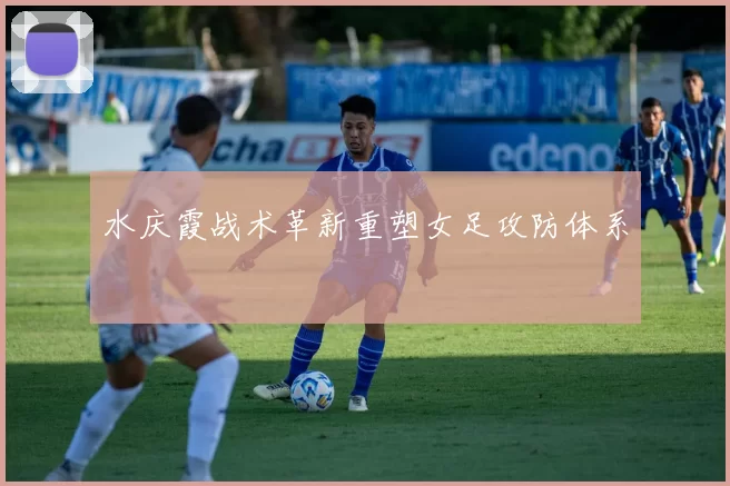 水庆霞战术革新重塑女足攻防体系