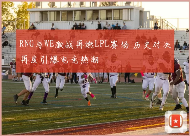 RNG与WE激战再燃LPL赛场 历史对决再度引爆电竞热潮