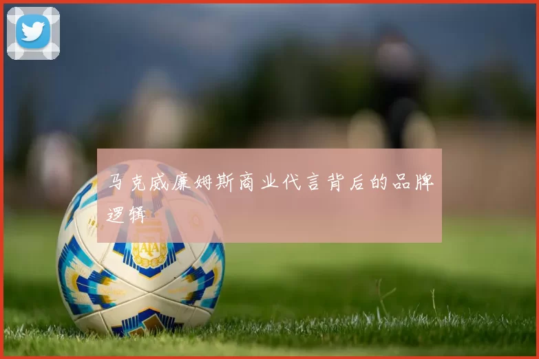 马克威廉姆斯商业代言背后的品牌逻辑