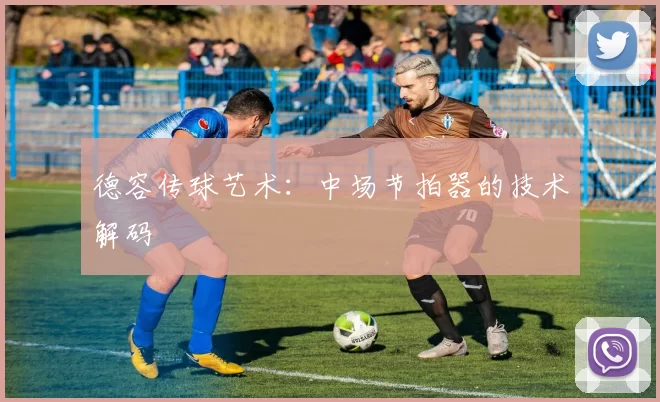 德容传球艺术：中场节拍器的技术解码