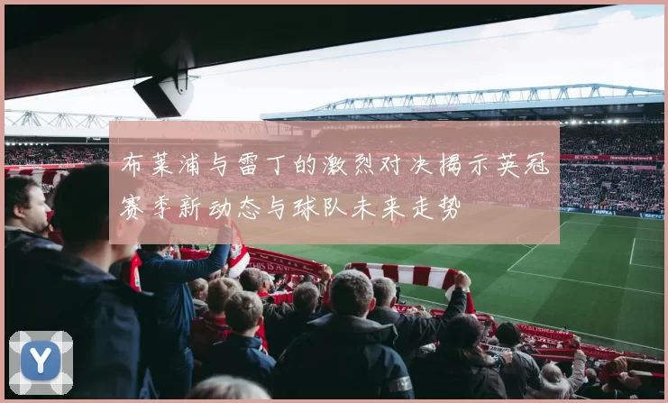 布莱浦与雷丁的激烈对决揭示英冠赛季新动态与球队未来走势