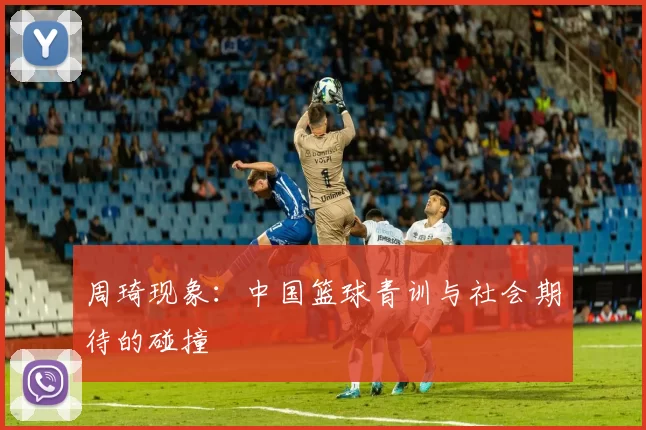 周琦现象：中国篮球青训与社会期待的碰撞