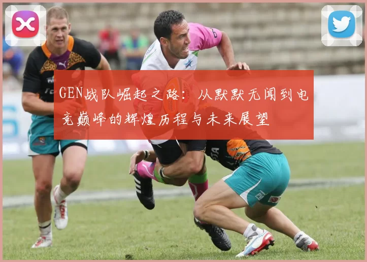GEN战队崛起之路：从默默无闻到电竞巅峰的辉煌历程与未来展望