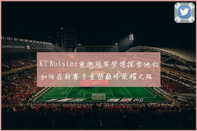 KT Rolster重燃冠军梦想探索他们如何在新赛季重塑巅峰荣耀之路