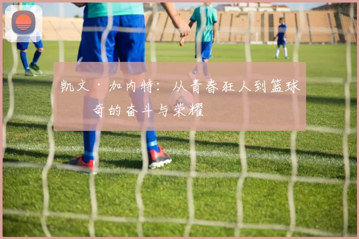 凯文·加内特：从青春狂人到篮球传奇的奋斗与荣耀