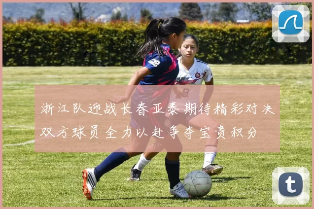 浙江队迎战长春亚泰期待精彩对决双方球员全力以赴争夺宝贵积分