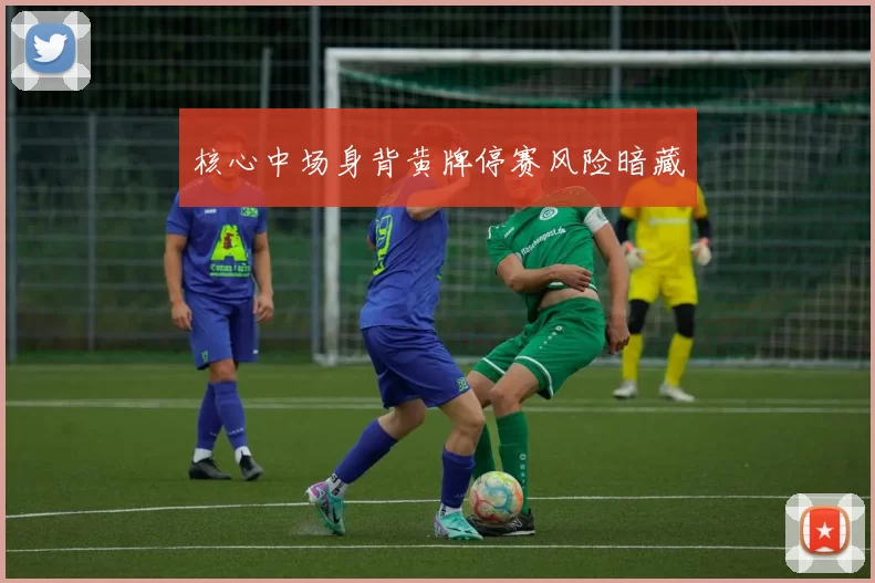 核心中场身背黄牌停赛风险暗藏