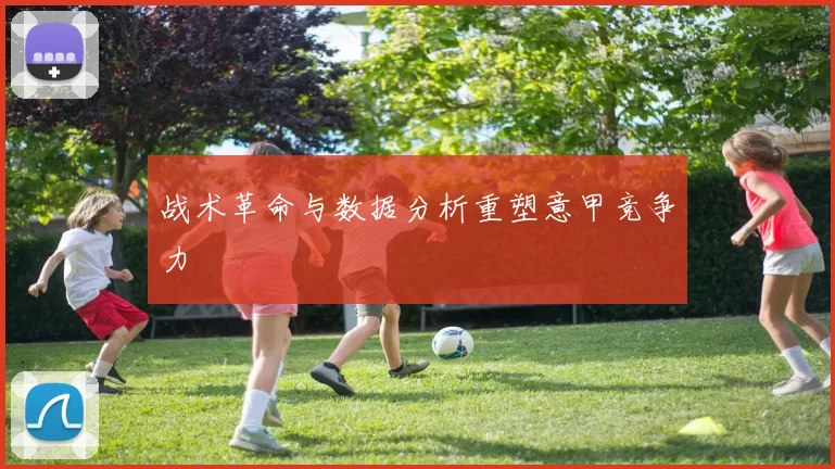战术革命与数据分析重塑意甲竞争力