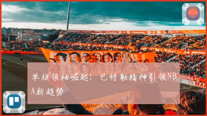 单核领袖崛起：巴特勒精神引领NBA新趋势