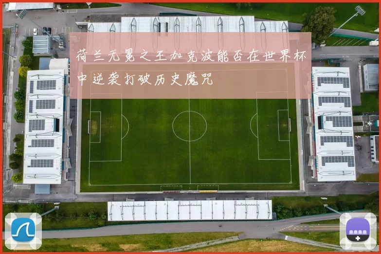 荷兰无冕之王加克波能否在世界杯中逆袭打破历史魔咒